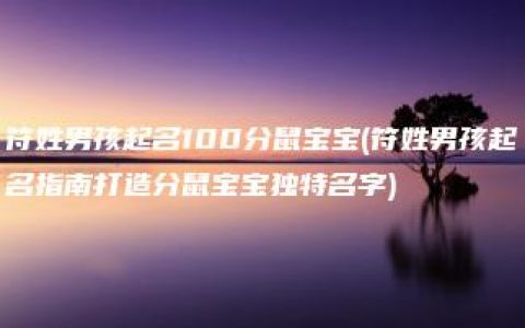 符姓男孩起名100分鼠宝宝(符姓男孩起名指南打造分鼠宝宝独特名字)