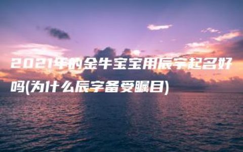 2021年的金牛宝宝用辰字起名好吗(为什么辰字备受瞩目)