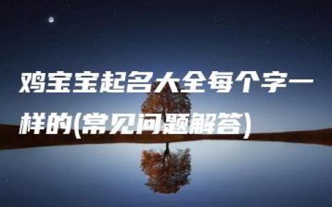 鸡宝宝起名大全每个字一样的(常见问题解答)