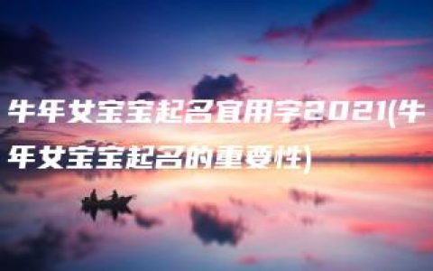 牛年女宝宝起名宜用字2021(牛年女宝宝起名的重要性)