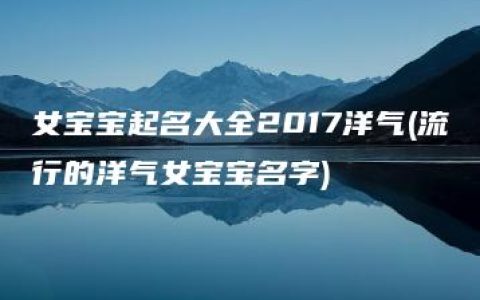 女宝宝起名大全2017洋气(流行的洋气女宝宝名字)