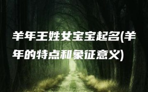 羊年王姓女宝宝起名(羊年的特点和象征意义)