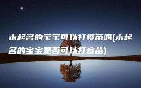 未起名的宝宝可以打疫苗吗(未起名的宝宝是否可以打疫苗)