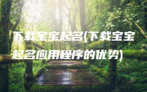 下载宝宝起名(下载宝宝起名应用程序的优势)