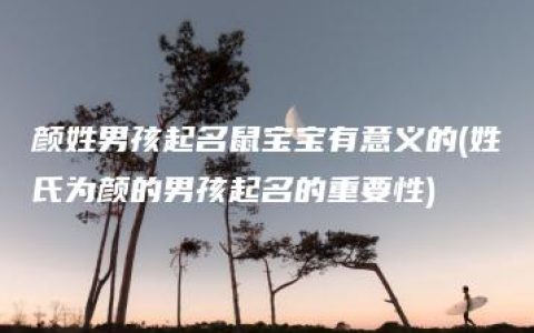 颜姓男孩起名鼠宝宝有意义的(姓氏为颜的男孩起名的重要性)