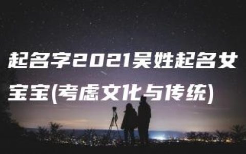 起名字2021吴姓起名女宝宝(考虑文化与传统)