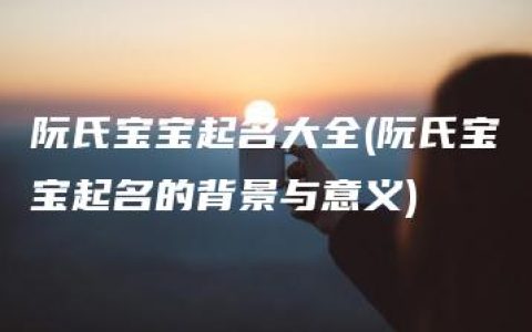 阮氏宝宝起名大全(阮氏宝宝起名的背景与意义)