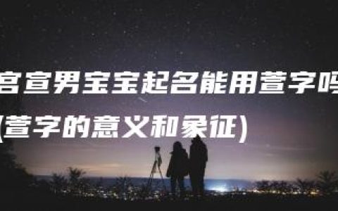 宫宣男宝宝起名能用萱字吗(萱字的意义和象征)