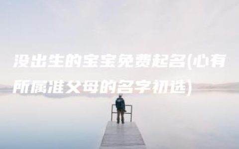 没出生的宝宝免费起名(心有所属准父母的名字初选)