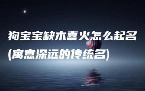 狗宝宝缺木喜火怎么起名(寓意深远的传统名)