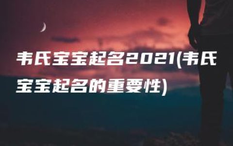 韦氏宝宝起名2021(韦氏宝宝起名的重要性)