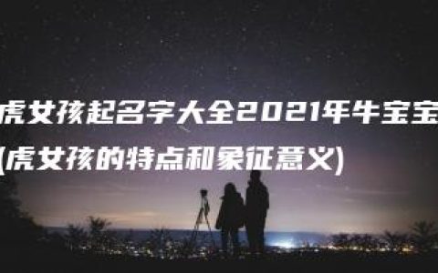 虎女孩起名字大全2021年牛宝宝(虎女孩的特点和象征意义)