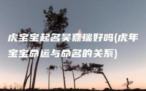 虎宝宝起名吴嘉瑞好吗(虎年宝宝命运与命名的关系)