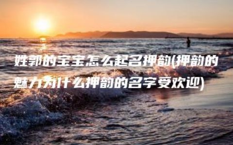 姓郭的宝宝怎么起名押韵(押韵的魅力为什么押韵的名字受欢迎)