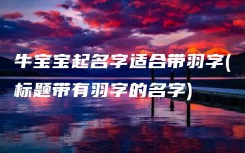 牛宝宝起名字适合带羽字(标题带有羽字的名字)