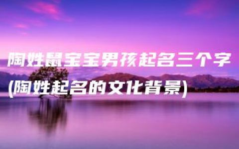 陶姓鼠宝宝男孩起名三个字(陶姓起名的文化背景)