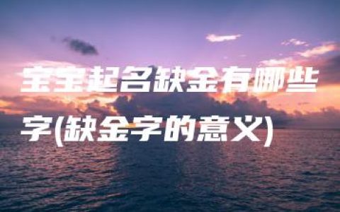 宝宝起名缺金有哪些字(缺金字的意义)