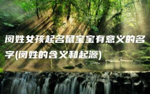 闵姓女孩起名鼠宝宝有意义的名字(闵姓的含义和起源)