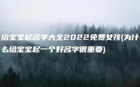 给宝宝起名字大全2022免费女孩(为什么给宝宝起一个好名字很重要)