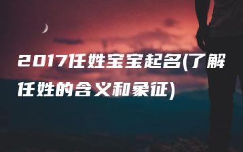 2017任姓宝宝起名(了解任姓的含义和象征)