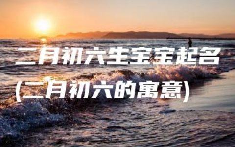 二月初六生宝宝起名(二月初六的寓意)