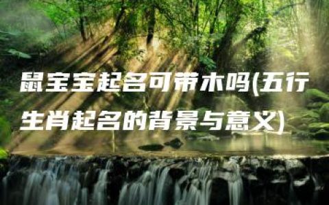 鼠宝宝起名可带木吗(五行生肖起名的背景与意义)