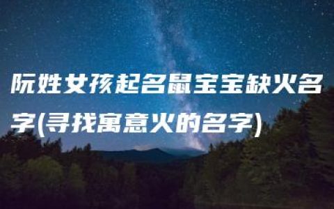 阮姓女孩起名鼠宝宝缺火名字(寻找寓意火的名字)