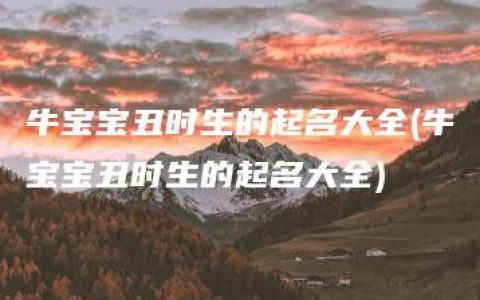 牛宝宝丑时生的起名大全(牛宝宝丑时生的起名大全)