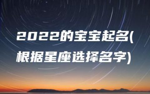 2022的宝宝起名(根据星座选择名字)