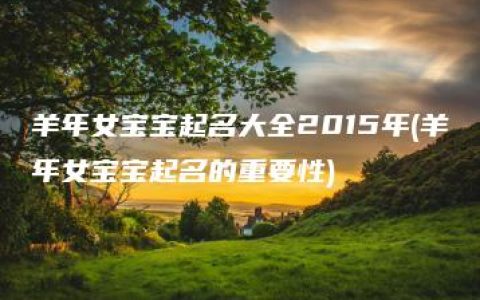 羊年女宝宝起名大全2015年(羊年女宝宝起名的重要性)