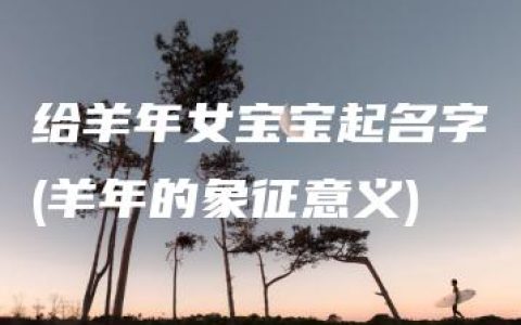 给羊年女宝宝起名字(羊年的象征意义)