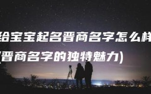 给宝宝起名晋商名字怎么样(晋商名字的独特魅力)