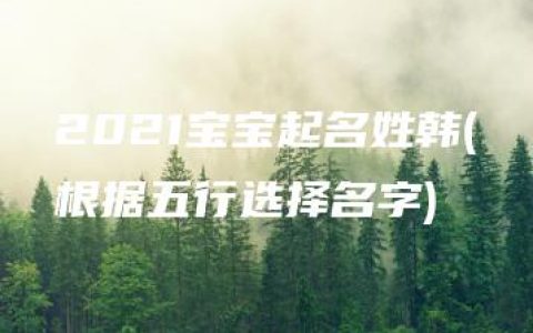 2021宝宝起名姓韩(根据五行选择名字)