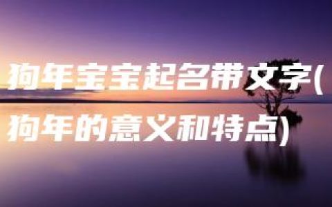 狗年宝宝起名带文字(狗年的意义和特点)