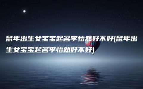 鼠年出生女宝宝起名李怡然好不好(鼠年出生女宝宝起名李怡然好不好)