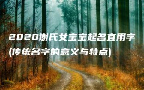 2020谢氏女宝宝起名宜用字(传统名字的意义与特点)