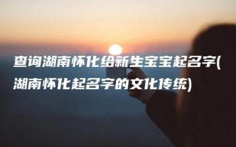 查询湖南怀化给新生宝宝起名字(湖南怀化起名字的文化传统)