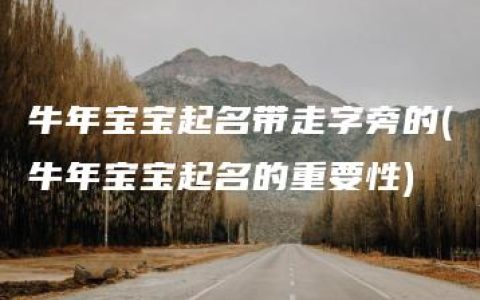 牛年宝宝起名带走字旁的(牛年宝宝起名的重要性)