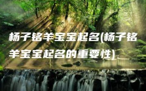 杨子铭羊宝宝起名(杨子铭羊宝宝起名的重要性)