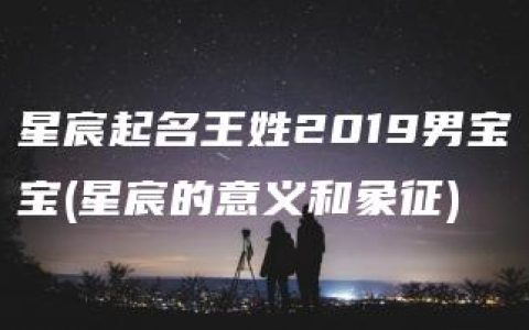 星宸起名王姓2019男宝宝(星宸的意义和象征)