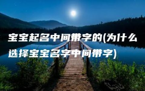 宝宝起名中间带字的(为什么选择宝宝名字中间带字)