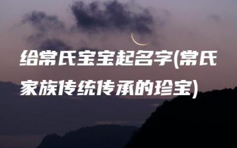 给常氏宝宝起名字(常氏家族传统传承的珍宝)