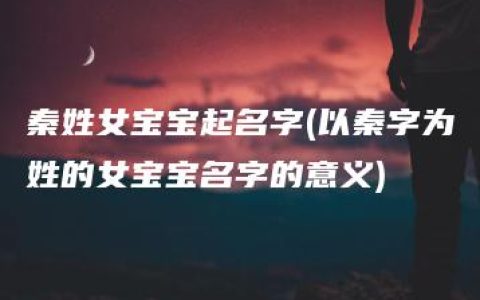 秦姓女宝宝起名字(以秦字为姓的女宝宝名字的意义)