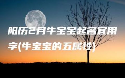 阳历2月牛宝宝起名宜用字(牛宝宝的五属性)