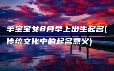 羊宝宝女8月早上出生起名(传统文化中的起名意义)