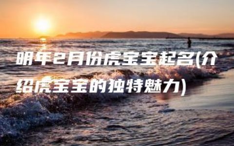 明年2月份虎宝宝起名(介绍虎宝宝的独特魅力)