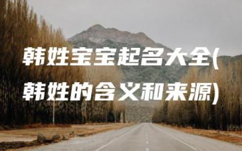 韩姓宝宝起名大全(韩姓的含义和来源)