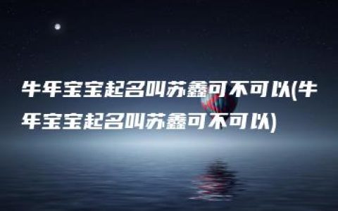 牛年宝宝起名叫苏鑫可不可以(牛年宝宝起名叫苏鑫可不可以)