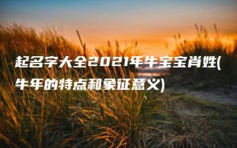 起名字大全2021年牛宝宝肖姓(牛年的特点和象征意义)