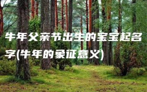 牛年父亲节出生的宝宝起名字(牛年的象征意义)